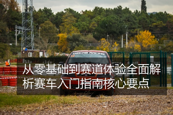 从零基础到赛道体验全面解析赛车入门指南核心要点