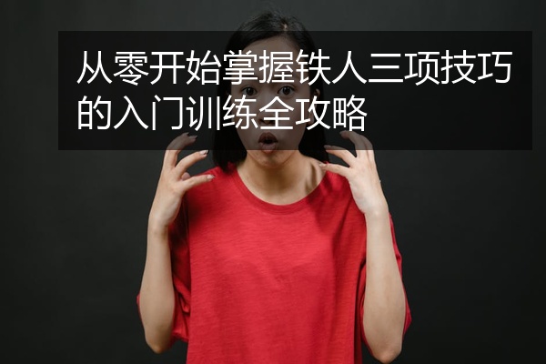 从零开始掌握铁人三项技巧的入门训练全攻略