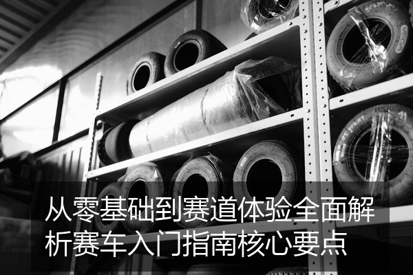 从零基础到赛道体验全面解析赛车入门指南核心要点