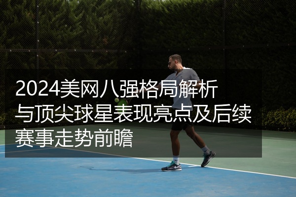 2024美网八强格局解析与顶尖球星表现亮点及后续赛事走势前瞻