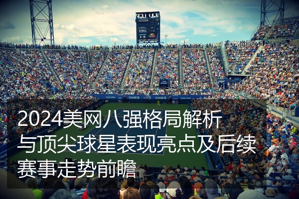 2024美网八强格局解析与顶尖球星表现亮点及后续赛事走势前瞻