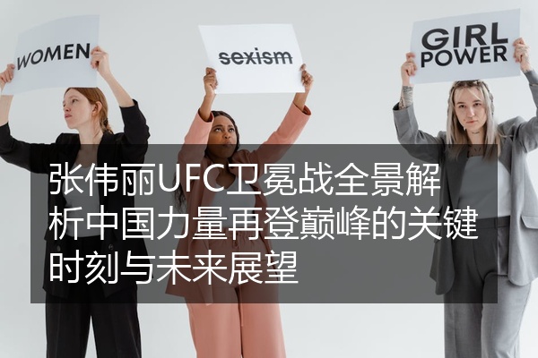 张伟丽UFC卫冕战全景解析中国力量再登巅峰的关键时刻与未来展望