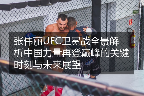 张伟丽UFC卫冕战全景解析中国力量再登巅峰的关键时刻与未来展望