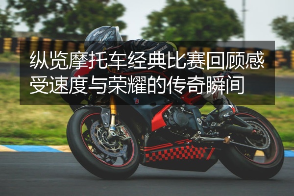 纵览摩托车经典比赛回顾感受速度与荣耀的传奇瞬间