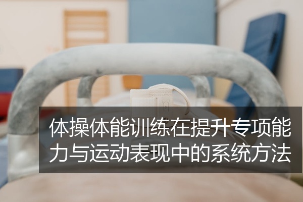 体操体能训练在提升专项能力与运动表现中的系统方法