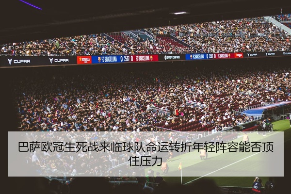 巴萨欧冠生死战来临球队命运转折年轻阵容能否顶住压力