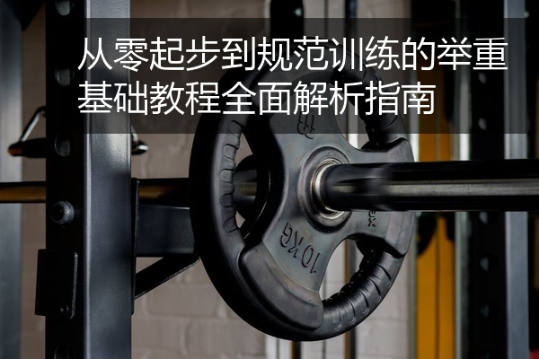 从零起步到规范训练的举重基础教程全面解析指南