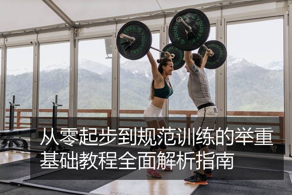 从零起步到规范训练的举重基础教程全面解析指南