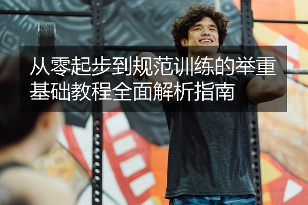 从零起步到规范训练的举重基础教程全面解析指南