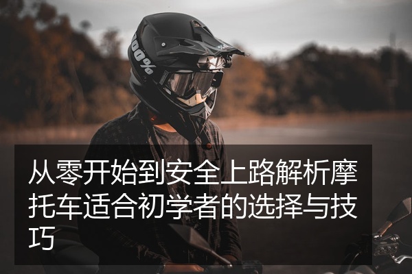 从零开始到安全上路解析摩托车适合初学者的选择与技巧