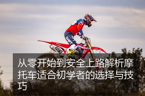 从零开始到安全上路解析摩托车适合初学者的选择与技巧