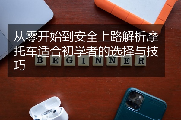 从零开始到安全上路解析摩托车适合初学者的选择与技巧