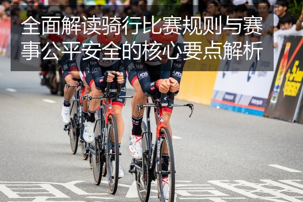 全面解读骑行比赛规则与赛事公平安全的核心要点解析