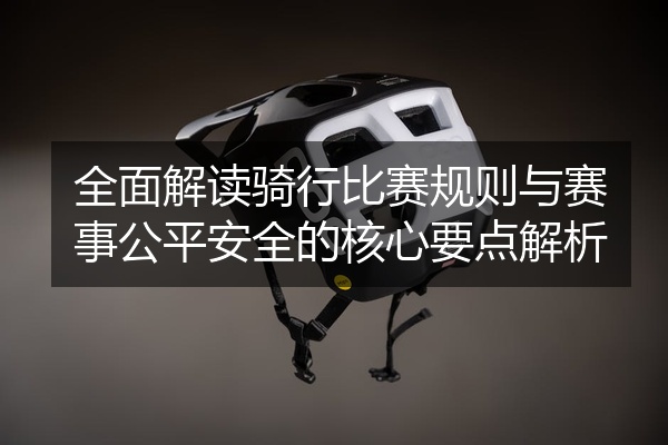 全面解读骑行比赛规则与赛事公平安全的核心要点解析