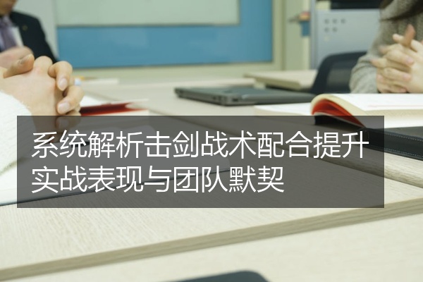 系统解析击剑战术配合提升实战表现与团队默契