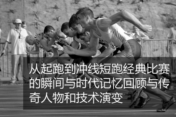 从起跑到冲线短跑经典比赛的瞬间与时代记忆回顾与传奇人物和技术演变