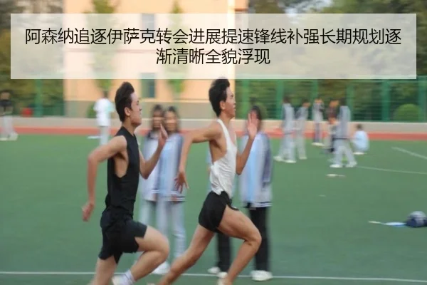 阿森纳追逐伊萨克转会进展提速锋线补强长期规划逐渐清晰全貌浮现