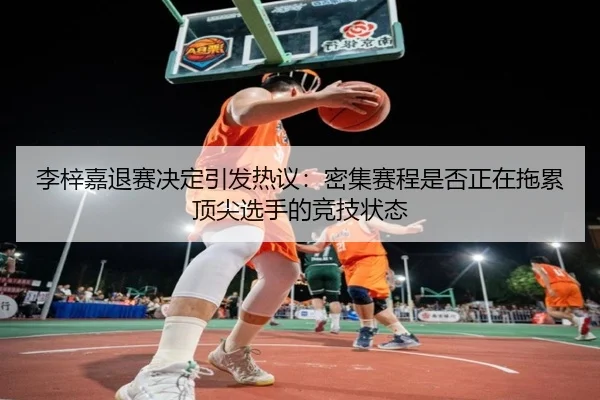 李梓嘉退赛决定引发热议：密集赛程是否正在拖累顶尖选手的竞技状态