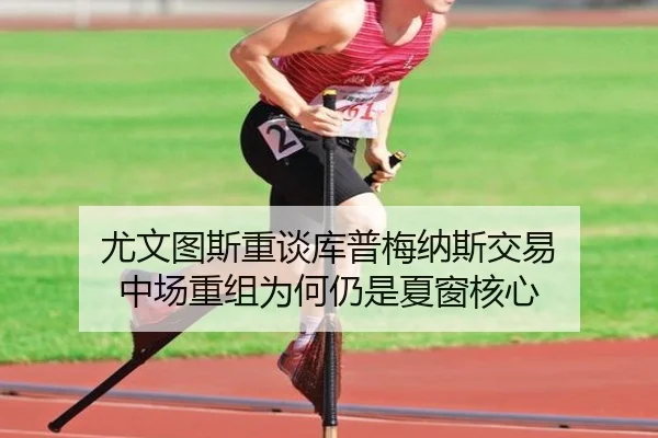 尤文图斯重谈库普梅纳斯交易 中场重组为何仍是夏窗核心