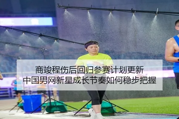 商竣程伤后回归参赛计划更新 中国男网新星成长节奏如何稳步把握